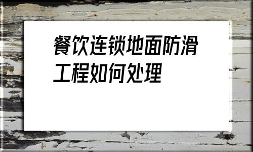 餐饮连锁地面防滑工程如何处理的简单介绍