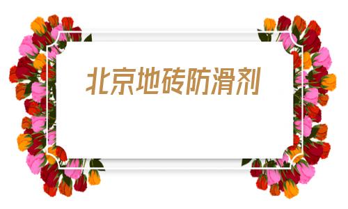 北京地砖防滑剂(地砖防滑剂真的有效果吗)