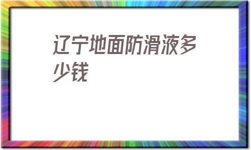 包含辽宁地面防滑液多少钱的词条