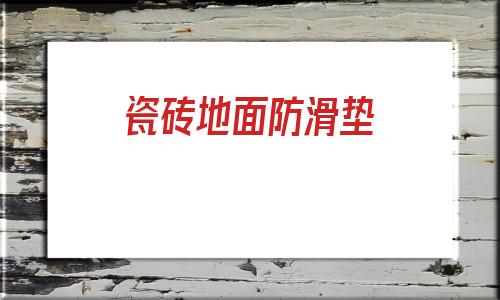 瓷砖地面防滑垫(卫生间地面防滑瓷砖)
