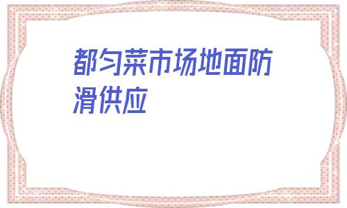 关于都匀菜市场地面防滑供应的信息