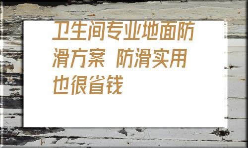 关于卫生间专业地面防滑方案 防滑实用也很省钱的信息