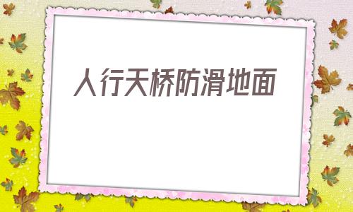 人行天桥防滑地面(人行天桥地面用什么材料好)