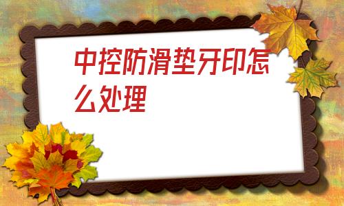 关于中控防滑垫牙印怎么处理的信息