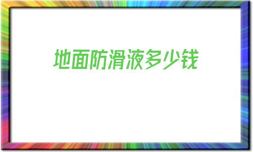 地面防滑液多少钱的简单介绍