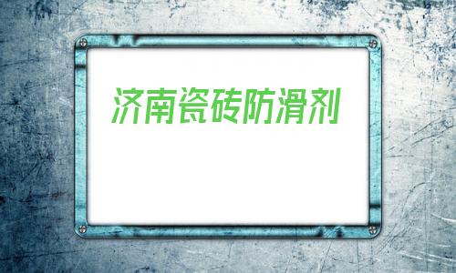 济南瓷砖防滑剂(瓷砖防滑剂有用吗)