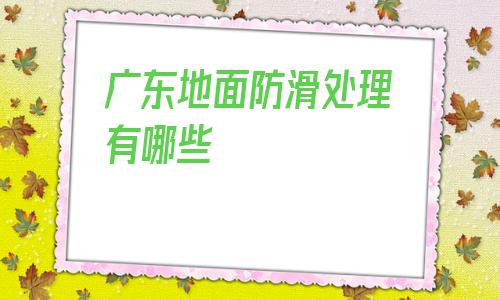 关于广东地面防滑处理有哪些的信息