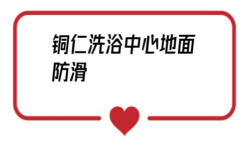 铜仁洗浴中心地面防滑(铜仁洗浴中心地面防滑处理)