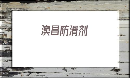 澳昌防滑剂(防滑剂这个行业怎么样)
