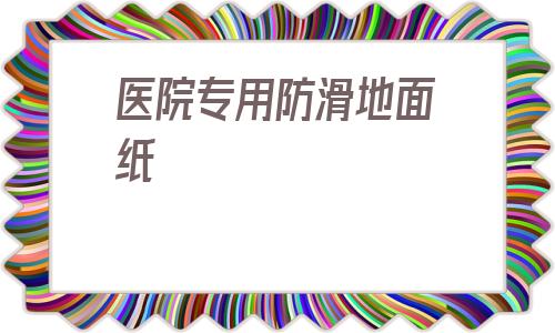 医院专用防滑地面纸的简单介绍