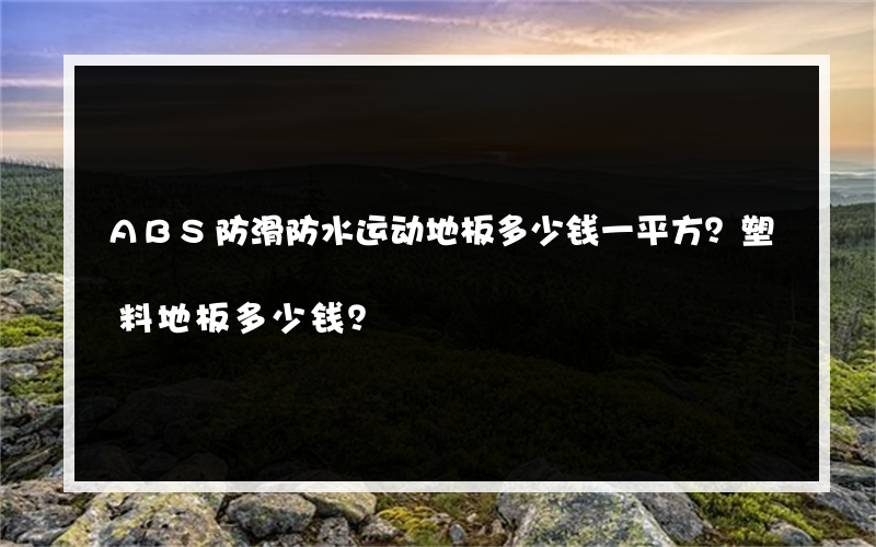 ABS防滑防水运动地板多少钱一平方？塑料地板多少钱？
