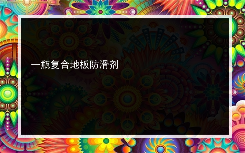 一瓶复合地板防滑剂?多少钱有人加入安祖防滑剂?吗