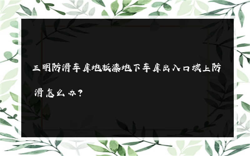 三明防滑车库地板漆地下车库出入口坡上防滑怎么办？