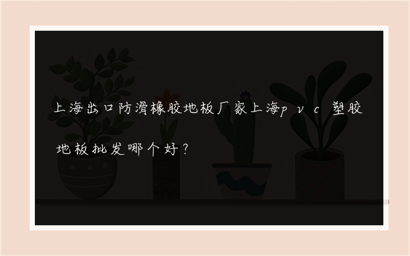 上海出口防滑橡胶地板厂家上海pvc塑胶地板批发哪个好？