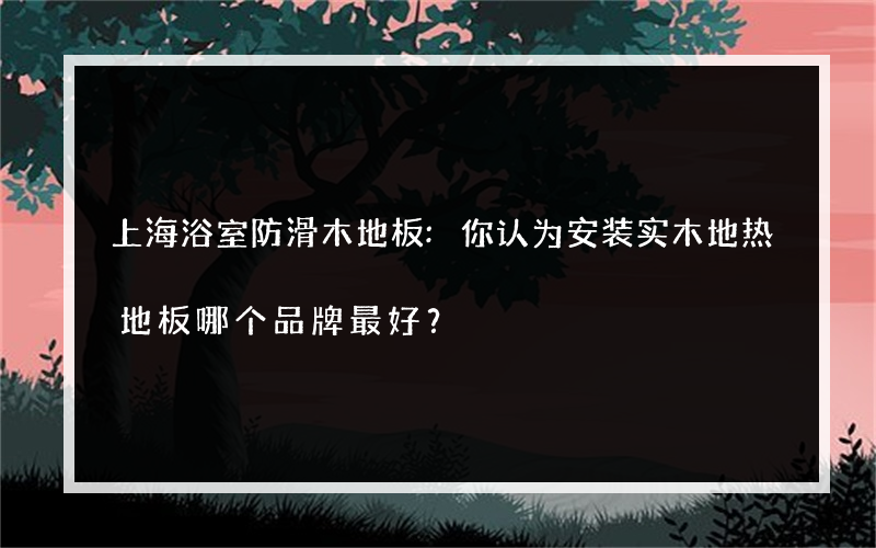 上海浴室防滑木地板:你认为安装实木地热地板哪个品牌最好？