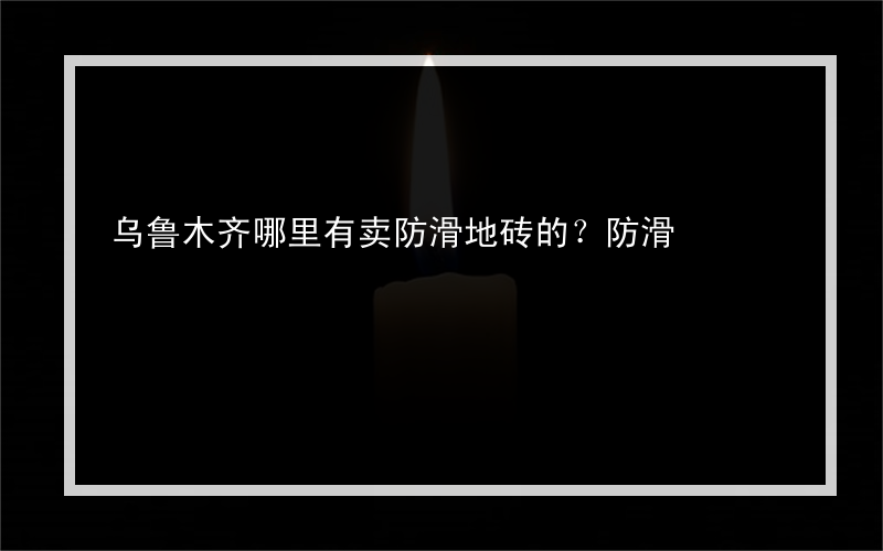 乌鲁木齐哪里有卖防滑地砖的？防滑?常见的楼层有哪些