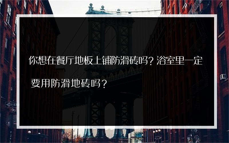 你想在餐厅地板上铺防滑砖吗？浴室里一定要用防滑地砖吗？