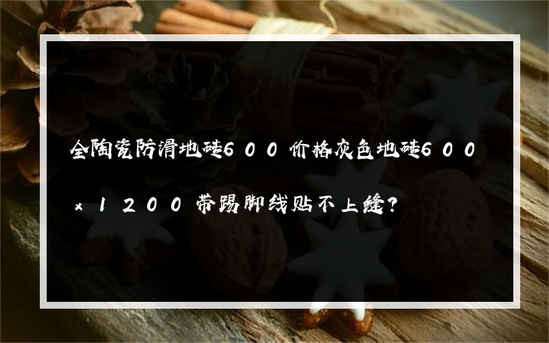 全陶瓷防滑地砖600价格灰色地砖600x1200带踢脚线贴不上缝？