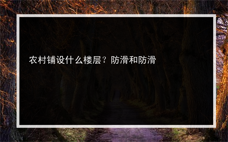 农村铺设什么楼层？防滑和防滑?有哪些防潮地砖
