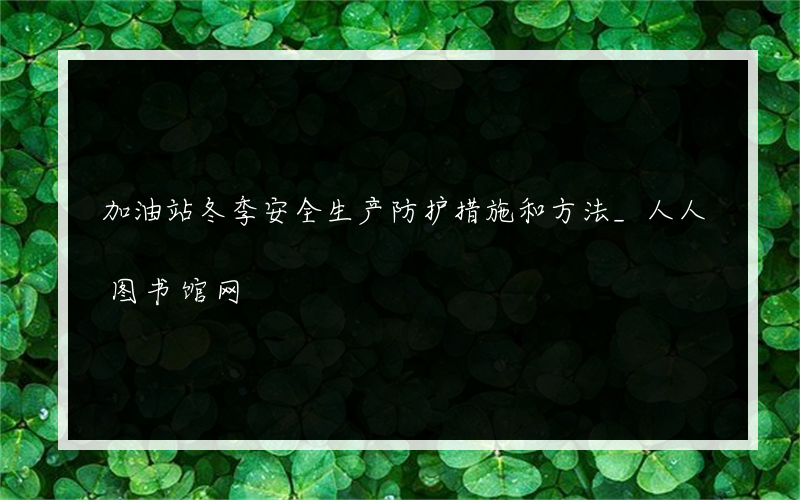 加油站冬季安全生产防护措施和方法_人人图书馆网