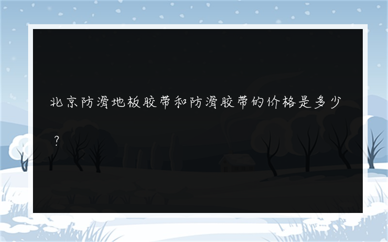 北京防滑地板胶带和防滑胶带的价格是多少？