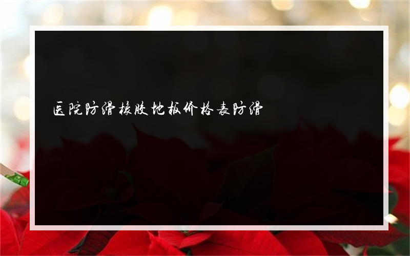 医院防滑橡胶地板价格表防滑?橡胶地板的一般价格是多少