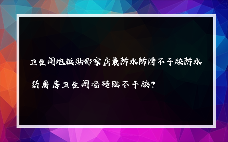 卫生间地板贴哪家店最防水防滑不干胶防水纸厨房卫生间墙砖贴不干胶？