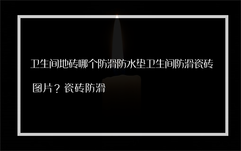 卫生间地砖哪个防滑防水垫卫生间防滑瓷砖图片？瓷砖防滑?怎么样