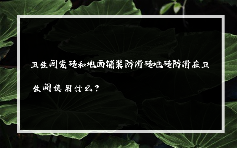 卫生间瓷砖和地面铺装防滑砖地砖防滑在卫生间使用什么？