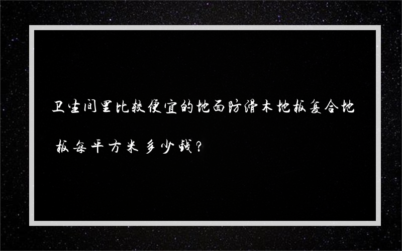 卫生间里比较便宜的地面防滑木地板复合地板每平方米多少钱？
