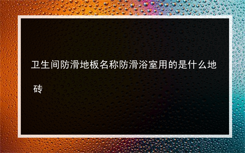 卫生间防滑地板名称防滑浴室用的是什么地砖