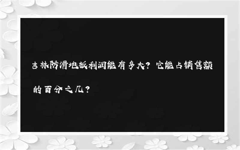 吉林防滑地板利润能有多大？它能占销售额的百分之几？