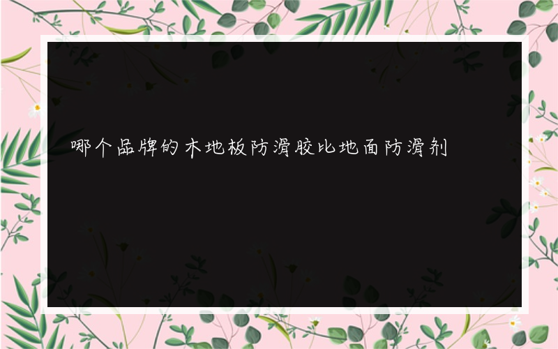 哪个品牌的木地板防滑胶比地面防滑剂?的好