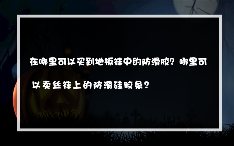 在哪里可以买到地板袜中的防滑胶？哪里可以卖丝袜上的防滑硅胶条？