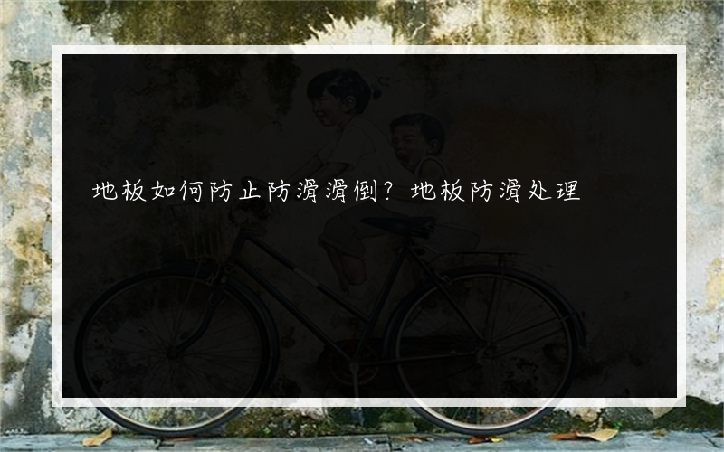 地板如何防止防滑滑倒？地板防滑处理?的方法是什么