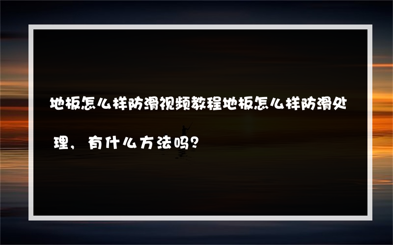 地板怎么样防滑视频教程地板怎么样防滑处理,有什么方法吗？