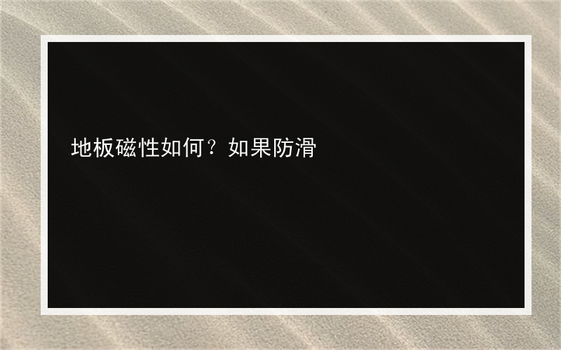 地板磁性如何？如果防滑?的地板很滑 我该怎么办？地板防滑处理?有什么方法