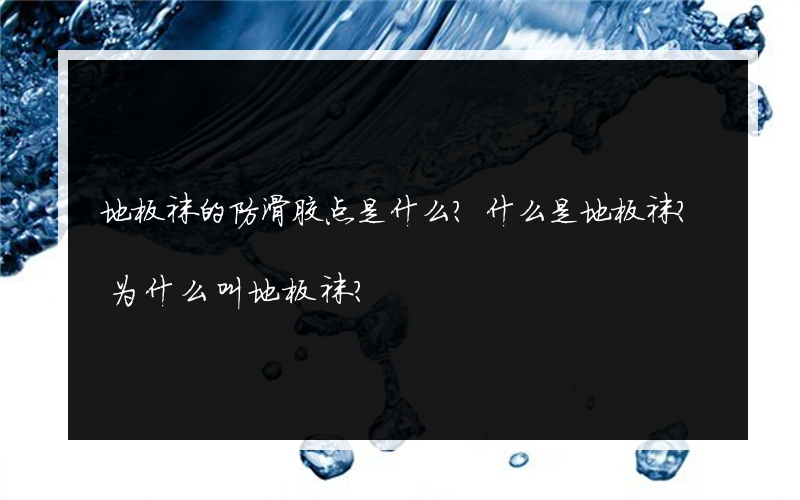 地板袜的防滑胶点是什么？什么是地板袜？为什么叫地板袜？