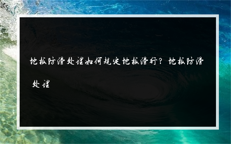 地板防滑处理如何规定地板滑行？地板防滑处理?有什么方法