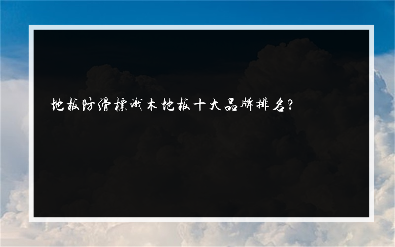 地板防滑标识木地板十大品牌排名？