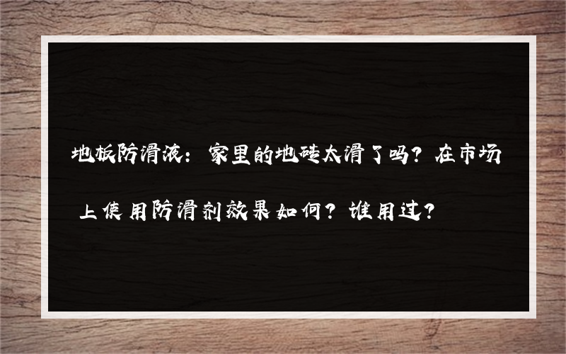 地板防滑液:家里的地砖太滑了吗？在市场上使用防滑剂效果如何？谁用过？