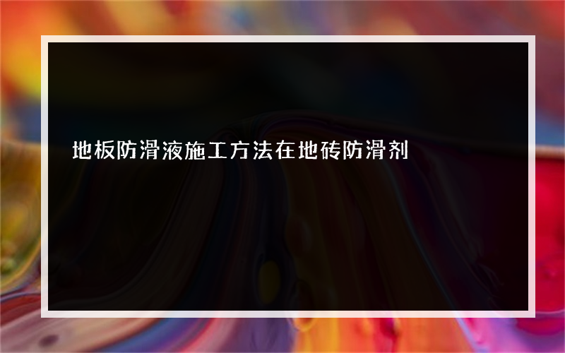 地板防滑液施工方法在地砖防滑剂?价格是多少