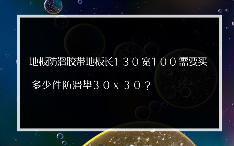 地板防滑胶带地板长130宽100需要买多少件防滑垫30x30？
