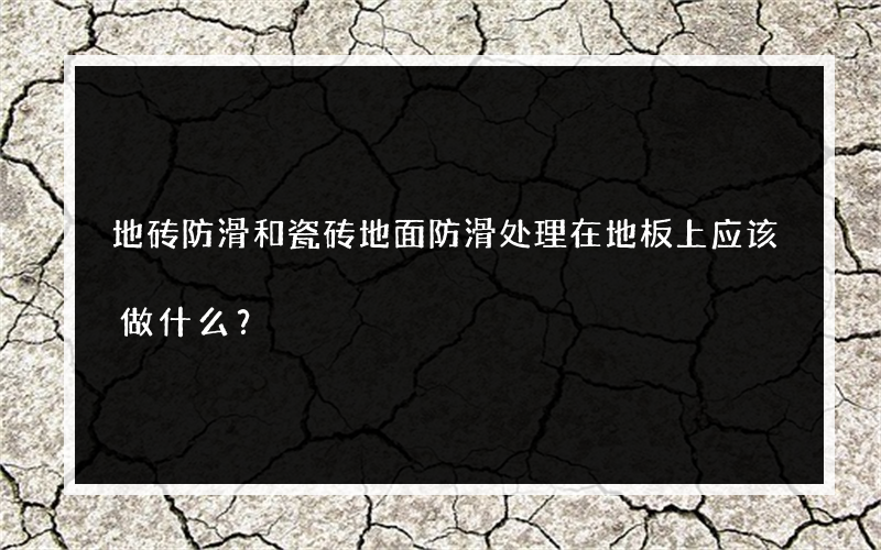 地砖防滑和瓷砖地面防滑处理在地板上应该做什么？