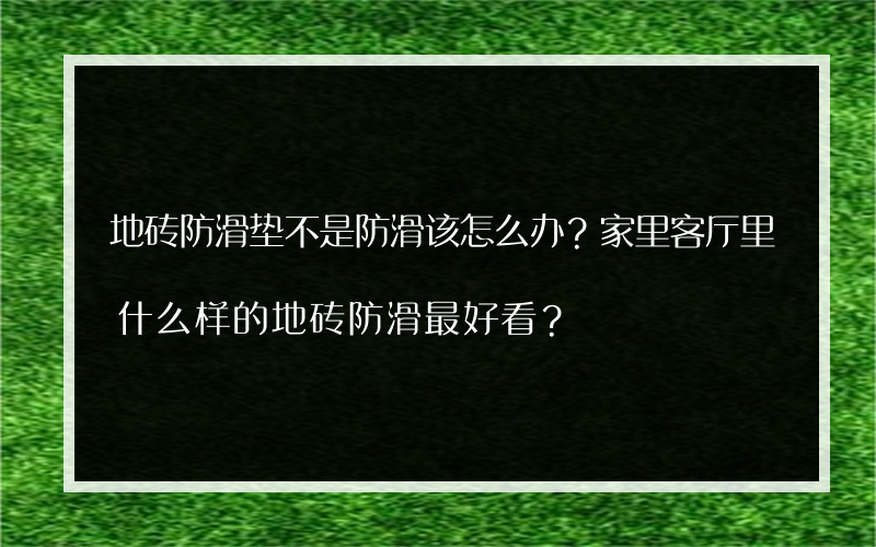 地砖防滑垫不是防滑该怎么办？家里客厅里什么样的地砖防滑最好看？