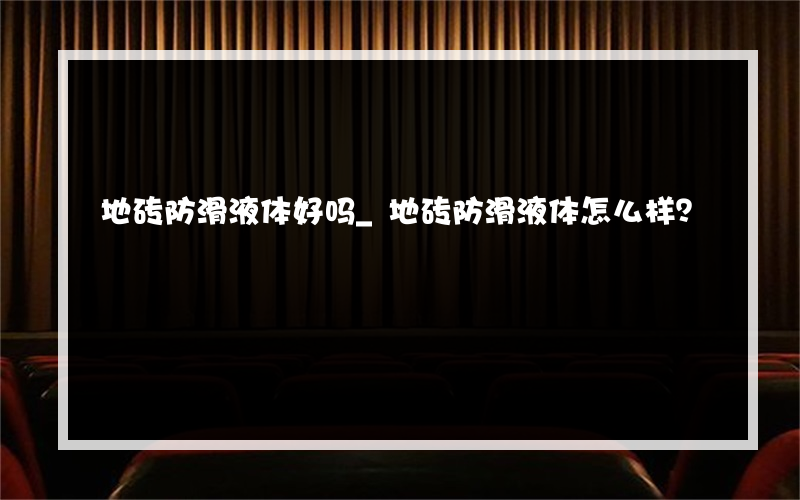 地砖防滑液体好吗_地砖防滑液体怎么样？