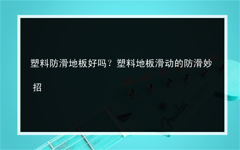 塑料防滑地板好吗？塑料地板滑动的防滑妙招