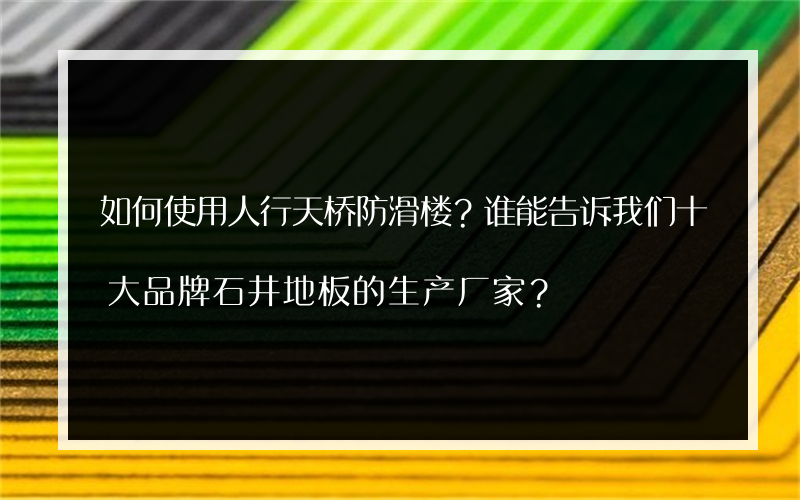 如何使用人行天桥防滑楼？谁能告诉我们十大品牌石井地板的生产厂家？