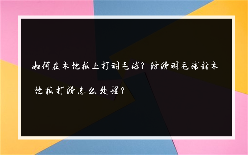 如何在木地板上打羽毛球？防滑羽毛球馆木地板打滑怎么处理？