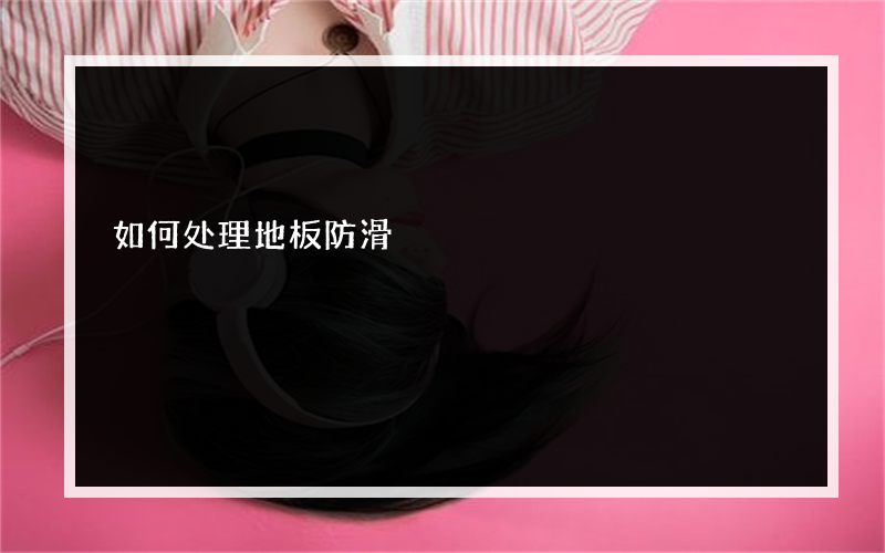 如何处理地板防滑?地板打滑怎么办？地板防滑处理?有什么方法